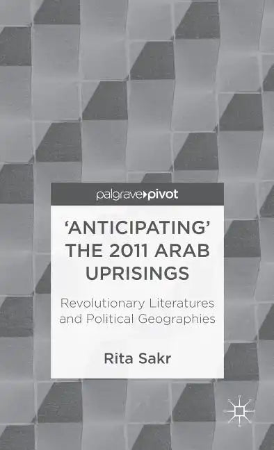 'Anticipating' the 2011 Arab Uprisings: Revolutionary Literatures and Political Geographies - Hardcover