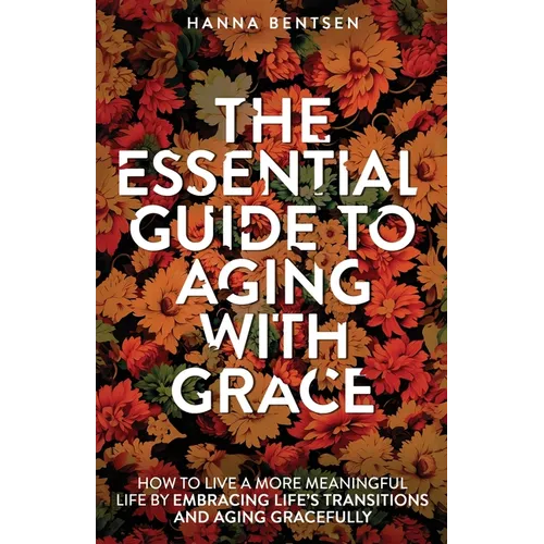 The Essential Guide to Aging With Grace: How to Live a More Meaningful Life by Embracing Life's Transitions and Aging Gracefully - Paperback