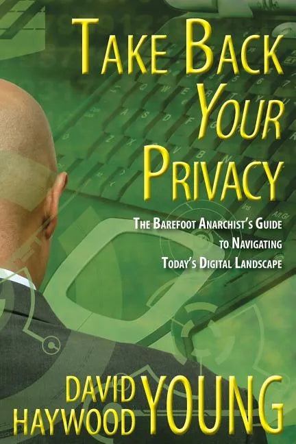 Take Back Your Privacy: The Barefoot Anarchist's Guide to Navigating Today's Digital Landscape - Paperback