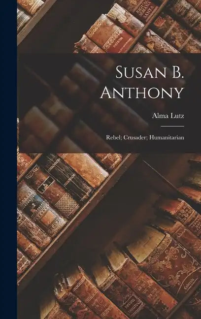 Susan B. Anthony: Rebel; Crusader; Humanitarian - Hardcover