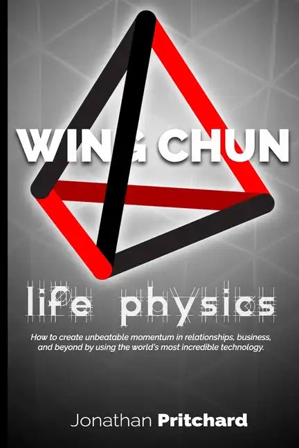 Wing Chun: Life Physics; A Study in Building a Life Worth Living from the Ground Up. - Paperback