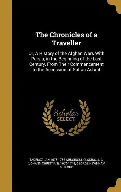 The Chronicles of a Traveller: Or, A History of the Afghan Wars With Persia, in the Beginning of the Last Century, From Their Commencement to the Acc - Hardcover