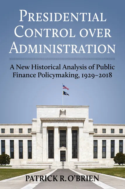 Presidential Control Over Administration: A New Historical Analysis of Public Finance Policymaking, 1929-2018 - Hardcover
