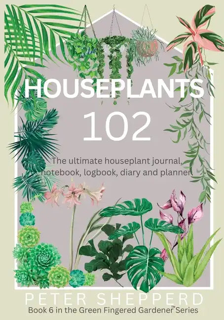 Houseplants 102: The ultimate houseplant journal, notebook, logbook, diary and planner. - Paperback