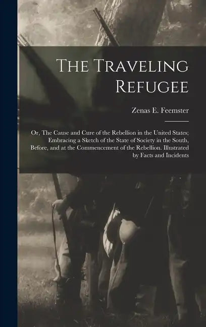 The Traveling Refugee; or, The Cause and Cure of the Rebellion in the United States; Embracing a Sketch of the State of Society in the South, Before, - Hardcover