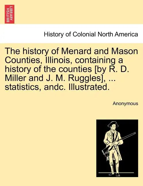 The history of Menard and Mason Counties, Illinois, containing a history of the counties [by R. D. Miller and J. M. Ruggles], ... statistics, andc. Il - Paperback