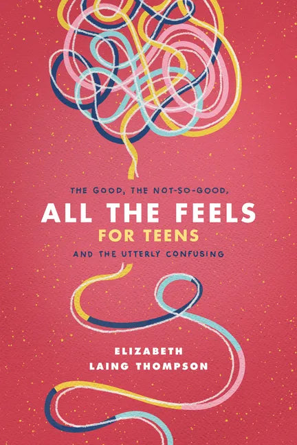 All the Feels for Teens: The Good, the Not-So-Good, and the Utterly Confusing - Paperback
