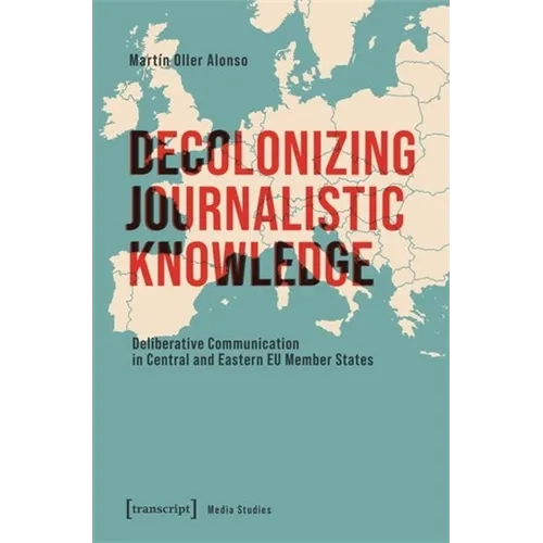 Decolonizing Journalistic Knowledge: Deliberative Communication in Central and Eastern EU Member States - Paperback