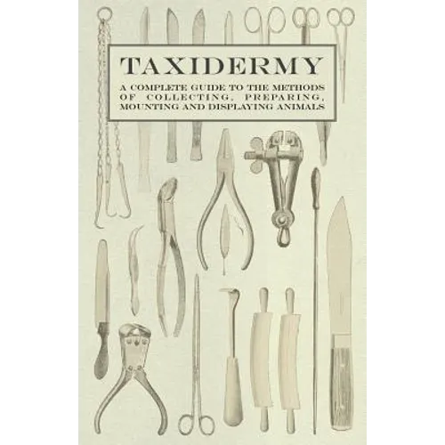 Taxidermy - A Complete Guide to the Methods of Collecting, Preparing, Mounting and Displaying Animals - Paperback