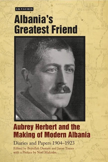 Albania's Greatest Friend: Aubrey Herbert and the Making of Modern Albania: Diaries and Papers 1904-1923 - Hardcover