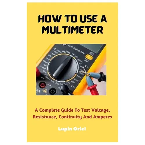 How To Use A Multimeter: A Complete Guide To Test Voltage, Resistance, Continuity And Amperes - Paperback