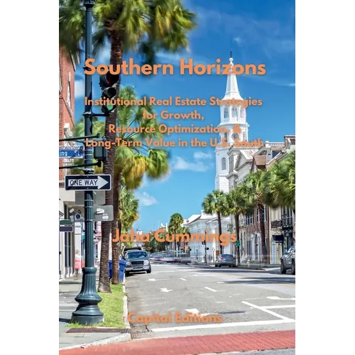 Southern Horizons: Institutional Real Estate Strategies for Growth, Resource Optimization, and Long-Term Value in the U.S. South - Paperback