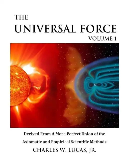 The Universal Force Volume 1: Derived From a More Perfect Union of the Axiomatic and Empirical Scientific Methods - Paperback