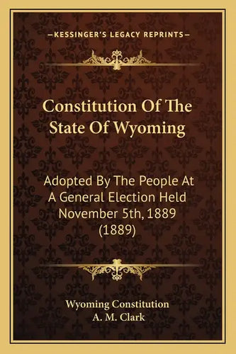Constitution Of The State Of Wyoming: Adopted By The People At A General Election Held November 5th, 1889 (1889) - Paperback