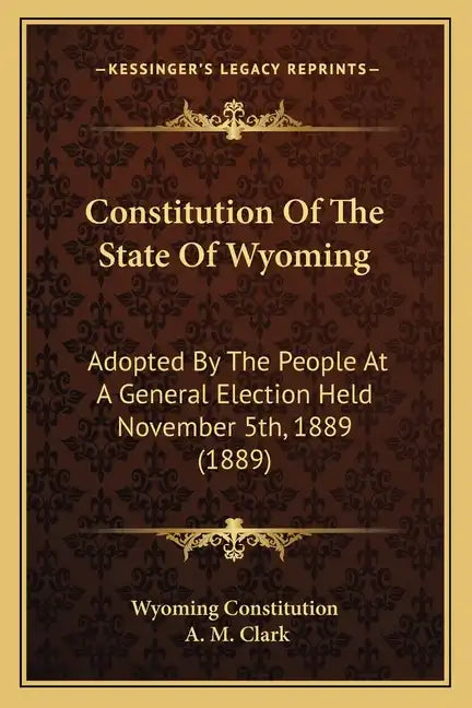Constitution Of The State Of Wyoming: Adopted By The People At A General Election Held November 5th, 1889 (1889) - Paperback