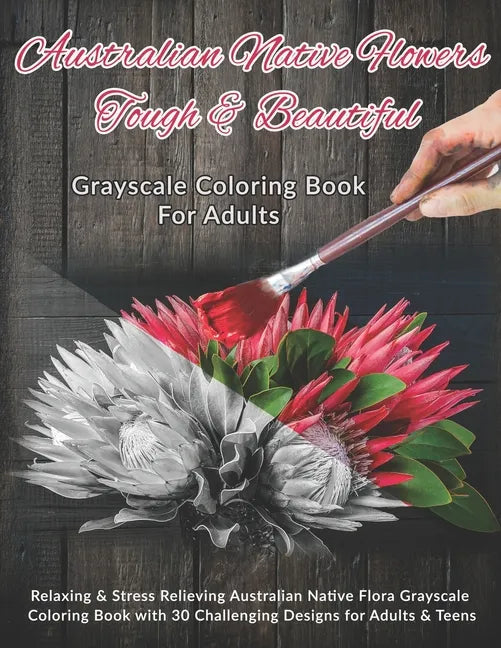 Australian Native Flowers Tough & Beautiful: Grayscale Coloring Book For Adults: Relaxing & Stress Relieving Australian Native Flora Grayscale Colorin - Paperback