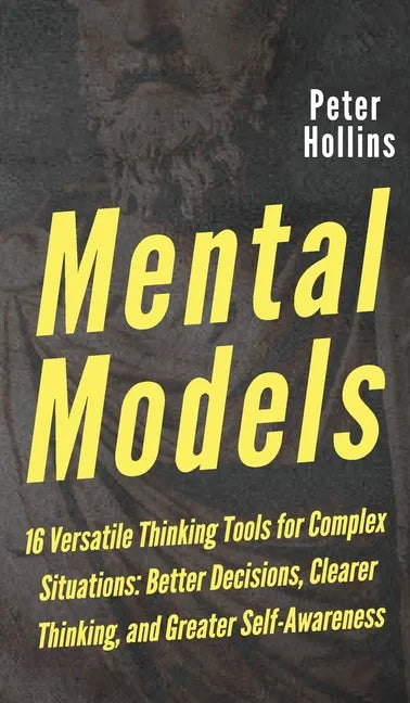 Mental Models: 16 Versatile Thinking Tools for Complex Situations: Better Decisions, Clearer Thinking, and Greater Self-Awareness - Hardcover