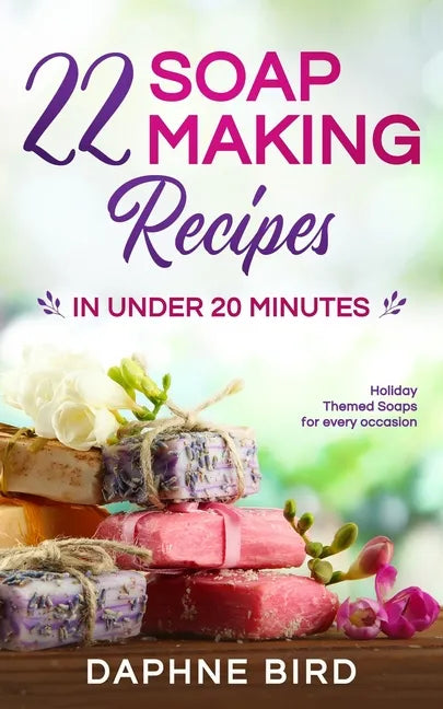 22 Soap Making Recipes in Under 20 Minutes: Natural Beautiful Soaps from Home with Coloring and Fragrance - Paperback