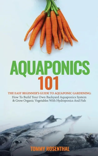 Aquaponics 101: The Easy Beginner's Guide to Aquaponic Gardening: How To Build Your Own Backyard Aquaponics System and Grow Organic Ve - Hardcover