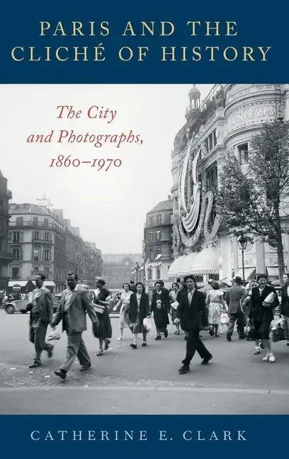 Paris and the Cliché of History: The City and Photographs, 1860-1970 - Hardcover
