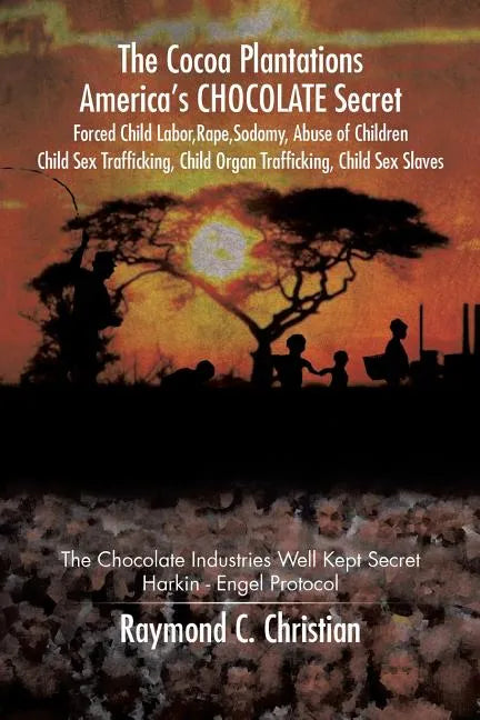 The Cocoa Plantations America's CHOCOLATE Secret Forced Child Labor, Rape, Sodomy, Abuse of Children, Child Sex Trafficking, Child Organ Trafficking, - Paperback