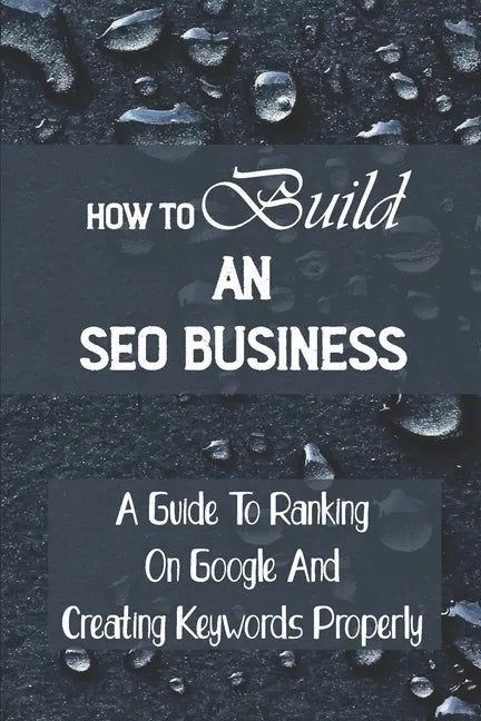 How To Build An SEO Business: A Guide To Ranking On Google And Creating Keywords Properly: Legit Marketing Agency - Paperback