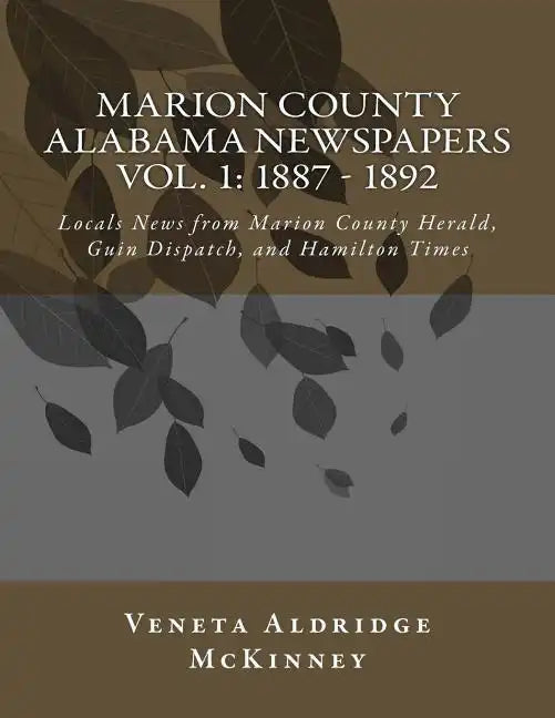 Marion County Alabama Newspapers Vol 1: 1887 - 1892: Local News from Marion County Herald, Guin Dispatch, and Hamilton Times - Paperback