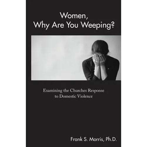 Women, Why Are You Weeping?: Examining the Churches Response to Domestic Violence - Paperback