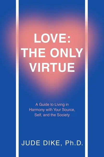 Love: the Only Virtue: A Guide to Living in Harmony with Your Source, Self, and the Society - Paperback