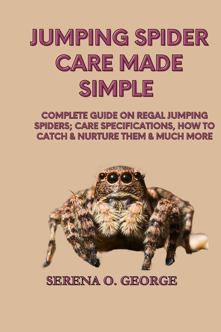 Jumping Spider Care Made Simple: Complete Guide on Regal Jumping Spiders; Care Specifications, How to Catch & Nurture Them & much More - Paperback