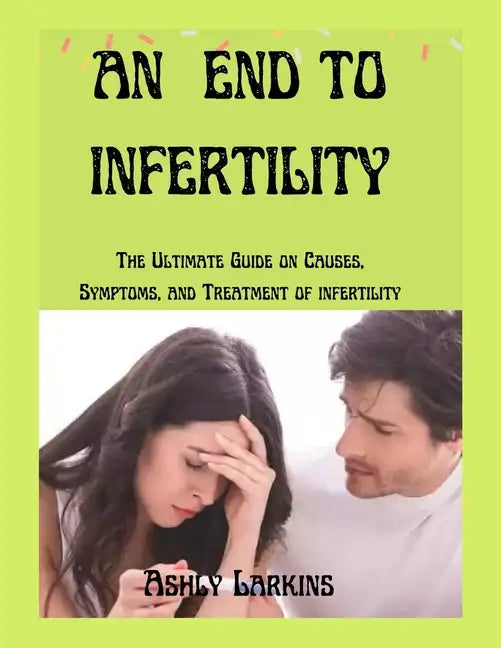 An End to Infertility: The Ultimate Guide on Causes, Symptoms, and Treatment of infertility - Paperback