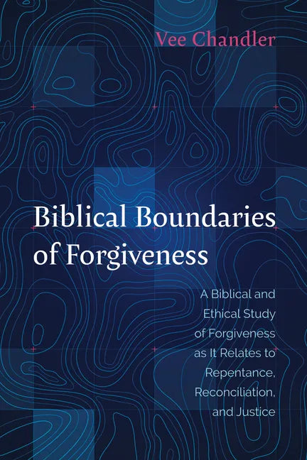 Biblical Boundaries of Forgiveness: A Biblical and Ethical Study of Forgiveness as It Relates to Repentance, Reconciliation, and Justice - Paperback