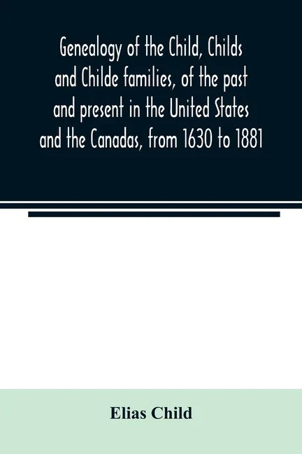 Genealogy of the Child, Childs and Childe families, of the past and present in the United States and the Canadas, from 1630 to 1881 - Paperback