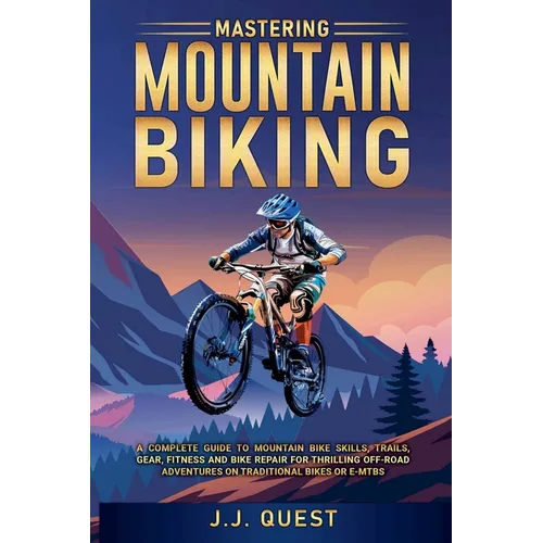 Mastering Mountain Biking: A Complete Guide to Mountain Bike Skills, Trails, Gear, Fitness and Bike Repair for Thrilling Off-Road Adventures on T - Paperback