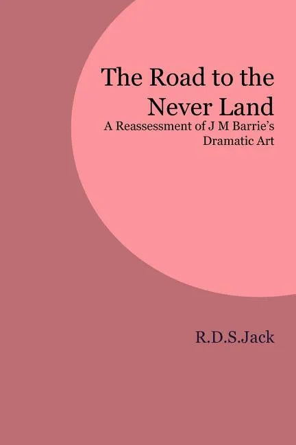 The Road to the Never Land: A Reassessment of J M Barrie's Dramatic Art - Paperback