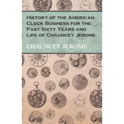 History of the American Clock Business for the Past Sixty Years and Life of Chauncey Jerome - Paperback
