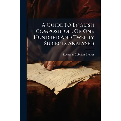 A Guide To English Composition, Or One Hundred And Twenty Subjects Analysed - Paperback
