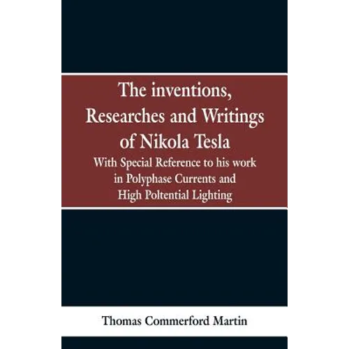 The Inventions, Researches and Writings of Nikola Tesla: With special reference to his work in polyphase currents and high potential lighting - Paperback