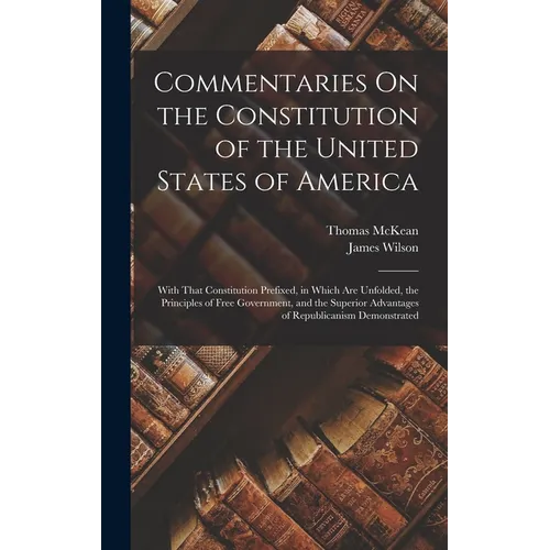 Commentaries On the Constitution of the United States of America: With That Constitution Prefixed, in Which Are Unfolded, the Principles of Free Gover - Hardcover