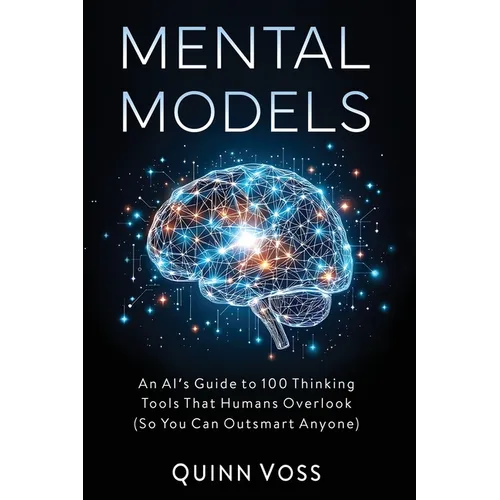 Mental Models: An AI's Guide to 100 Thinking Tools That Humans Overlook (So You Can Outsmart Anyone) - Paperback