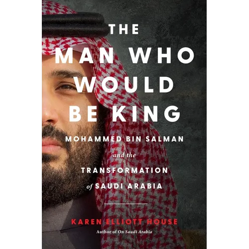 The Man Who Would Be King: Mohammed Bin Salman and the Transformation of Saudi Arabia