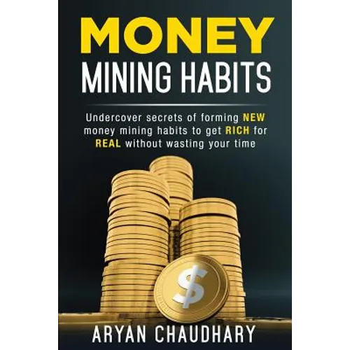 Money Mining Habits: Undercover Secrets of Forming NEW MONEY MINING HABITS to Get RICH for REAL without Wasting your Time - Paperback