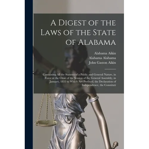 A Digest of the Laws of the State of Alabama: Containing All the Statutes of a Public and General Nature, in Force at the Close of the Session of the - Paperback