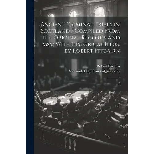 Ancient Criminal Trials in Scotland / Compiled From the Original Records and mss.; With Historical Illus. by Robert Pitcairn: 2 - Paperback