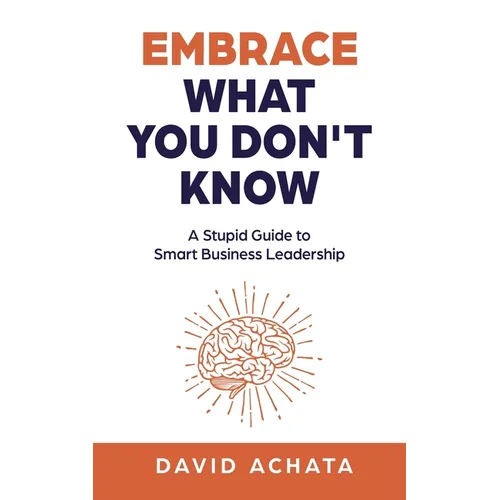 Embrace What You Don't Know: A Stupid Guide to Smart Business Leadership - Paperback