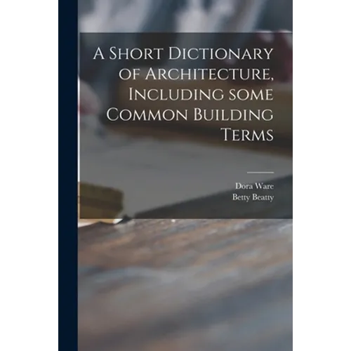 A Short Dictionary of Architecture, Including Some Common Building Terms - Paperback