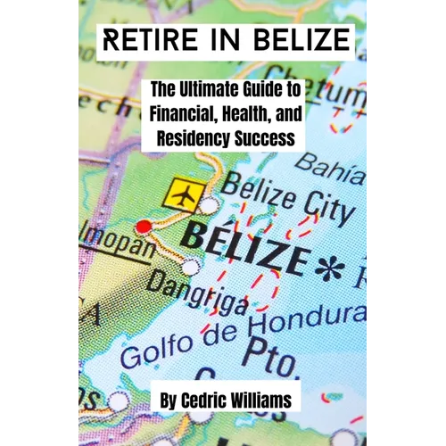 Retire in Belize: The Ultimate Guide to Financial, Health, and Residency Success - Paperback