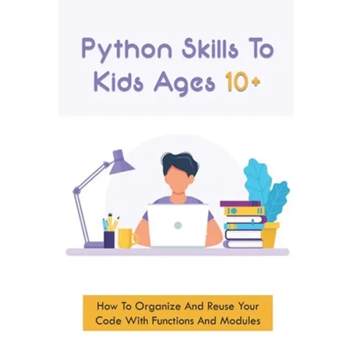 Python Skills To Kids Ages 10+: How To Organize And Reuse Your Code With Functions And Modules: How To Start Coding For Children - Paperback