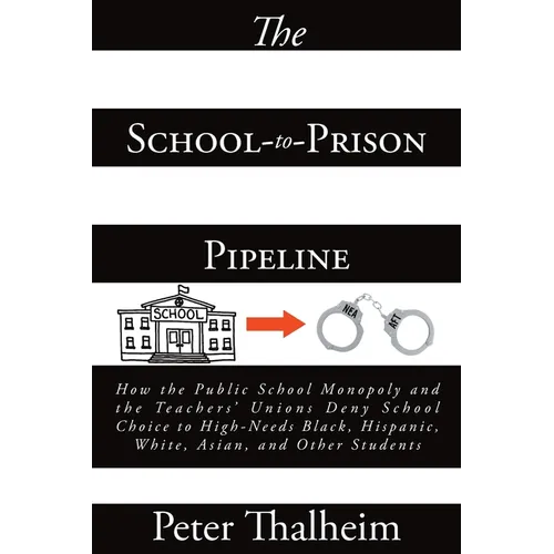 The School-to-Prison Pipeline: How the Public School Monopoly and the Teachers' Unions Deny School Choice to High-Needs Black, Hispanic, White, Asian, - Paperback