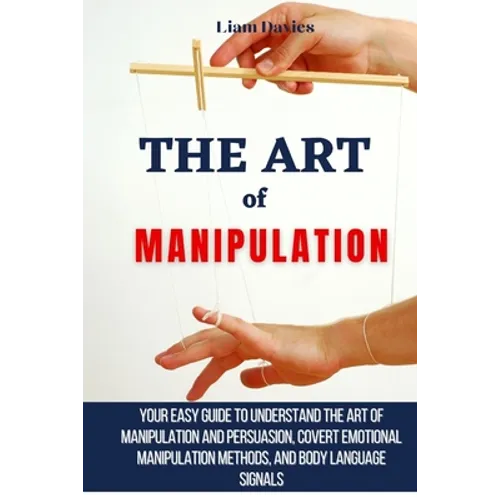 The Art of Manipulation: Your Easy Guide To Understand The Art Of Manipulation And Persuasion, Covert Emotional Manipulation Methods, And Body Languag - Paperback